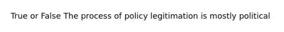 True or False The process of policy legitimation is mostly political