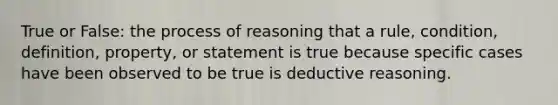 True or False: the process of reasoning that a rule, condition, definition, property, or statement is true because specific cases have been observed to be true is deductive reasoning.