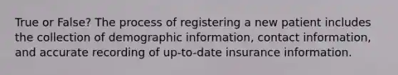 True or False? The process of registering a new patient includes the collection of demographic information, contact information, and accurate recording of up-to-date insurance information.