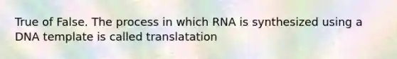 True of False. The process in which RNA is synthesized using a DNA template is called translatation