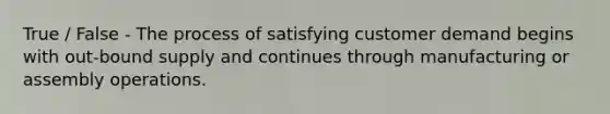 True / False - The process of satisfying customer demand begins with out-bound supply and continues through manufacturing or assembly operations.