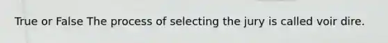 True or False The process of selecting the jury is called voir dire.