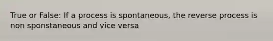 True or False: If a process is spontaneous, the reverse process is non sponstaneous and vice versa