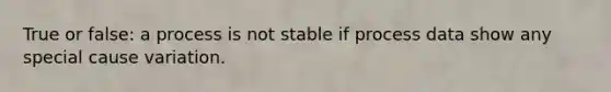 True or false: a process is not stable if process data show any special cause variation.