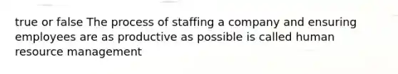 true or false The process of staffing a company and ensuring employees are as productive as possible is called human resource management