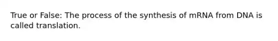 True or False: The process of the synthesis of mRNA from DNA is called translation.