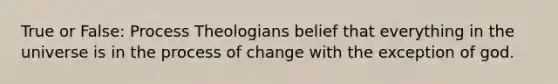 True or False: Process Theologians belief that everything in the universe is in the process of change with the exception of god.