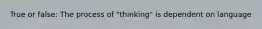 True or false: The process of "thinking" is dependent on language