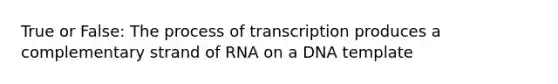 True or False: The process of transcription produces a complementary strand of RNA on a DNA template