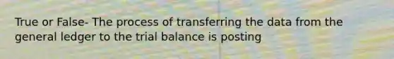 True or False- The process of transferring the data from <a href='https://www.questionai.com/knowledge/kdxbifuCZE-the-general-ledger' class='anchor-knowledge'>the general ledger</a> to <a href='https://www.questionai.com/knowledge/kroPuglSOF-the-trial-balance' class='anchor-knowledge'>the trial balance</a> is posting