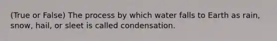 (True or False) The process by which water falls to Earth as rain, snow, hail, or sleet is called condensation.