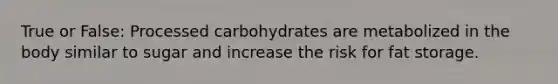 True or False: Processed carbohydrates are metabolized in the body similar to sugar and increase the risk for fat storage.