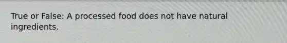 True or False: A processed food does not have natural ingredients.