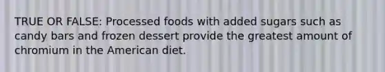 TRUE OR FALSE: Processed foods with added sugars such as candy bars and frozen dessert provide the greatest amount of chromium in the American diet.