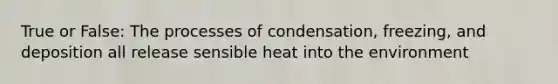 True or False: The processes of condensation, freezing, and deposition all release sensible heat into the environment