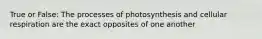 True or False: The processes of photosynthesis and cellular respiration are the exact opposites of one another