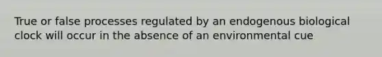 True or false processes regulated by an endogenous biological clock will occur in the absence of an environmental cue