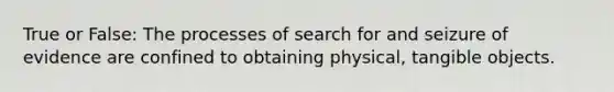 True or False: The processes of search for and seizure of evidence are confined to obtaining physical, tangible objects.