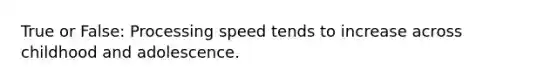 True or False: Processing speed tends to increase across childhood and adolescence.