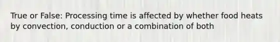 True or False: Processing time is affected by whether food heats by convection, conduction or a combination of both