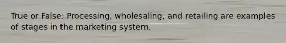 True or False: Processing, wholesaling, and retailing are examples of stages in the marketing system.