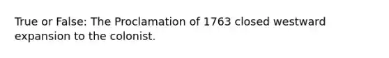 True or False: The Proclamation of 1763 closed westward expansion to the colonist.