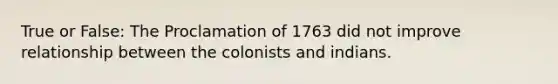 True or False: The Proclamation of 1763 did not improve relationship between the colonists and indians.