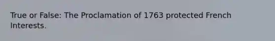 True or False: The Proclamation of 1763 protected French Interests.