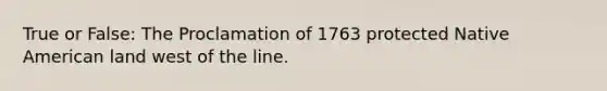 True or False: The Proclamation of 1763 protected Native American land west of the line.