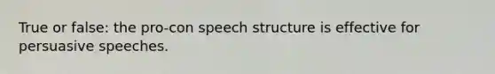 True or false: the pro-con speech structure is effective for persuasive speeches.