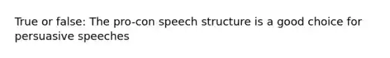 True or false: The pro-con speech structure is a good choice for persuasive speeches