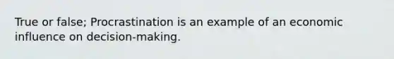 True or false; Procrastination is an example of an economic influence on decision-making.