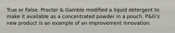 True or False. Procter & Gamble modified a liquid detergent to make it available as a concentrated powder in a pouch. P&G's new product is an example of an improvement innovation.