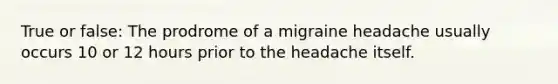 True or false: The prodrome of a migraine headache usually occurs 10 or 12 hours prior to the headache itself.