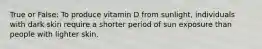 True or False: To produce vitamin D from sunlight, individuals with dark skin require a shorter period of sun exposure than people with lighter skin.