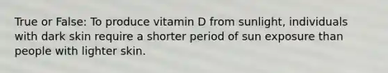 True or False: To produce vitamin D from sunlight, individuals with dark skin require a shorter period of sun exposure than people with lighter skin.