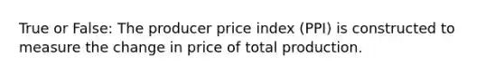 True or False: The producer price index (PPI) is constructed to measure the change in price of total production.