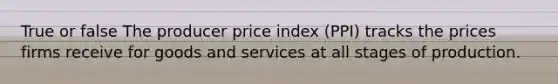 True or false The producer price index​ (PPI) tracks the prices firms receive for goods and services at all stages of production.