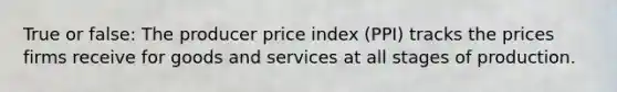 True or false: The producer price index (PPI) tracks the prices firms receive for goods and services at all stages of production.