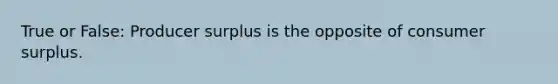 True or False: Producer surplus is the opposite of consumer surplus.