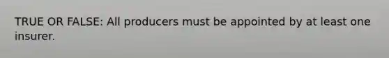 TRUE OR FALSE: All producers must be appointed by at least one insurer.