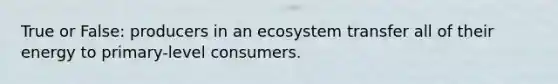 True or False: producers in an ecosystem transfer all of their energy to primary-level consumers.