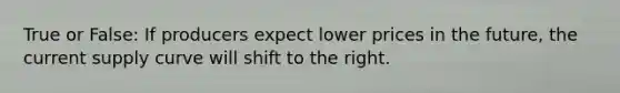 True or False: If producers expect lower prices in the future, the current supply curve will shift to the right.