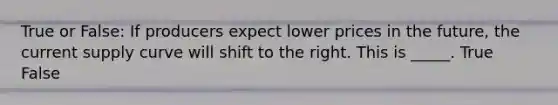 True or False: If producers expect lower prices in the future, the current supply curve will shift to the right. This is _____. True False