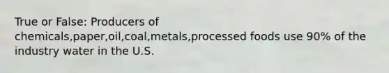 True or False: Producers of chemicals,paper,oil,coal,metals,processed foods use 90% of the industry water in the U.S.