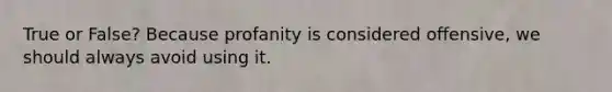 True or False? Because profanity is considered offensive, we should always avoid using it.