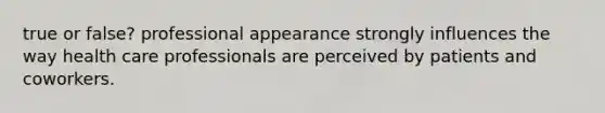 true or false? professional appearance strongly influences the way health care professionals are perceived by patients and coworkers.