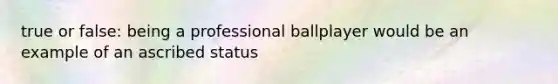 true or false: being a professional ballplayer would be an example of an ascribed status