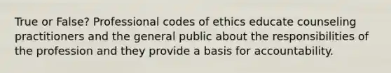 True or False? Professional codes of ethics educate counseling practitioners and the general public about the responsibilities of the profession and they provide a basis for accountability.