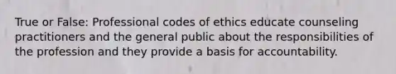 True or False: Professional codes of ethics educate counseling practitioners and the general public about the responsibilities of the profession and they provide a basis for accountability.